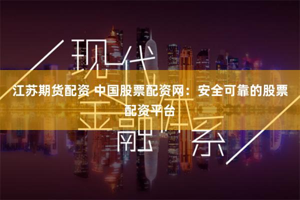 江苏期货配资 中国股票配资网：安全可靠的股票配资平台