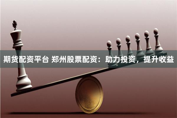期货配资平台 郑州股票配资：助力投资，提升收益