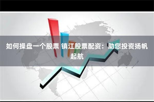 如何操盘一个股票 镇江股票配资：助您投资扬帆起航