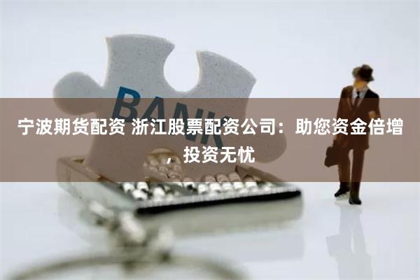 宁波期货配资 浙江股票配资公司：助您资金倍增，投资无忧