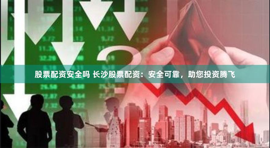 股票配资安全吗 长沙股票配资：安全可靠，助您投资腾飞