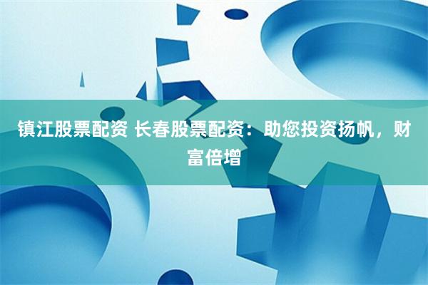 镇江股票配资 长春股票配资：助您投资扬帆，财富倍增