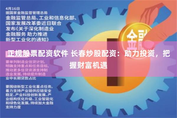 正规股票配资软件 长春炒股配资：助力投资，把握财富机遇