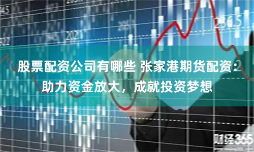 股票配资公司有哪些 张家港期货配资：助力资金放大，成就投资梦想