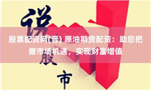 股票配资网(晋) 原油期货配资：助您把握市场机遇，实现财富增值