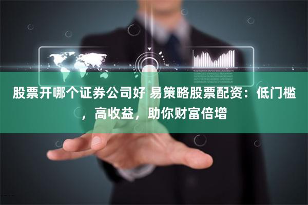 股票开哪个证券公司好 易策略股票配资：低门槛，高收益，助你财富倍增