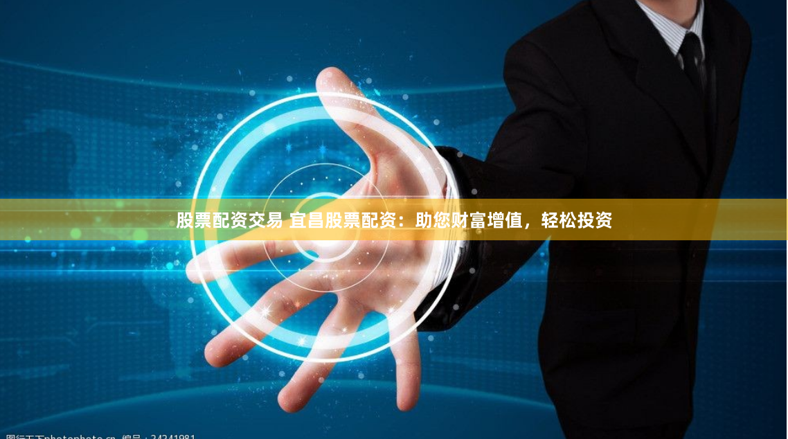 股票配资交易 宜昌股票配资：助您财富增值，轻松投资