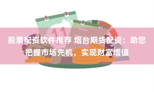 股票配资软件推荐 烟台期货配资：助您把握市场先机，实现财富增值