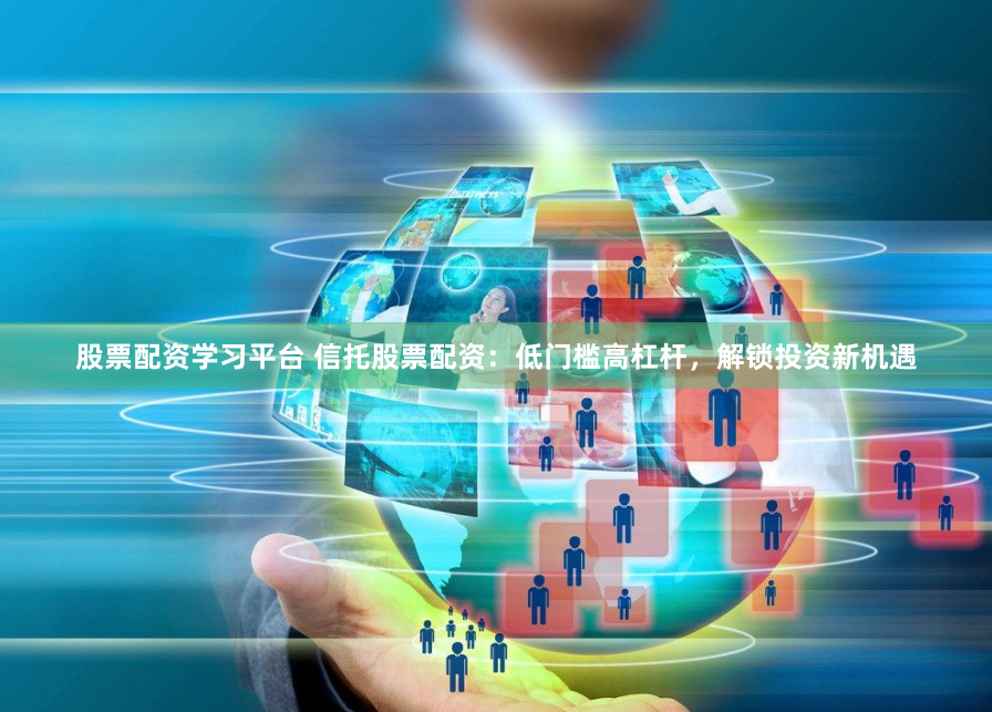 股票配资学习平台 信托股票配资：低门槛高杠杆，解锁投资新机遇