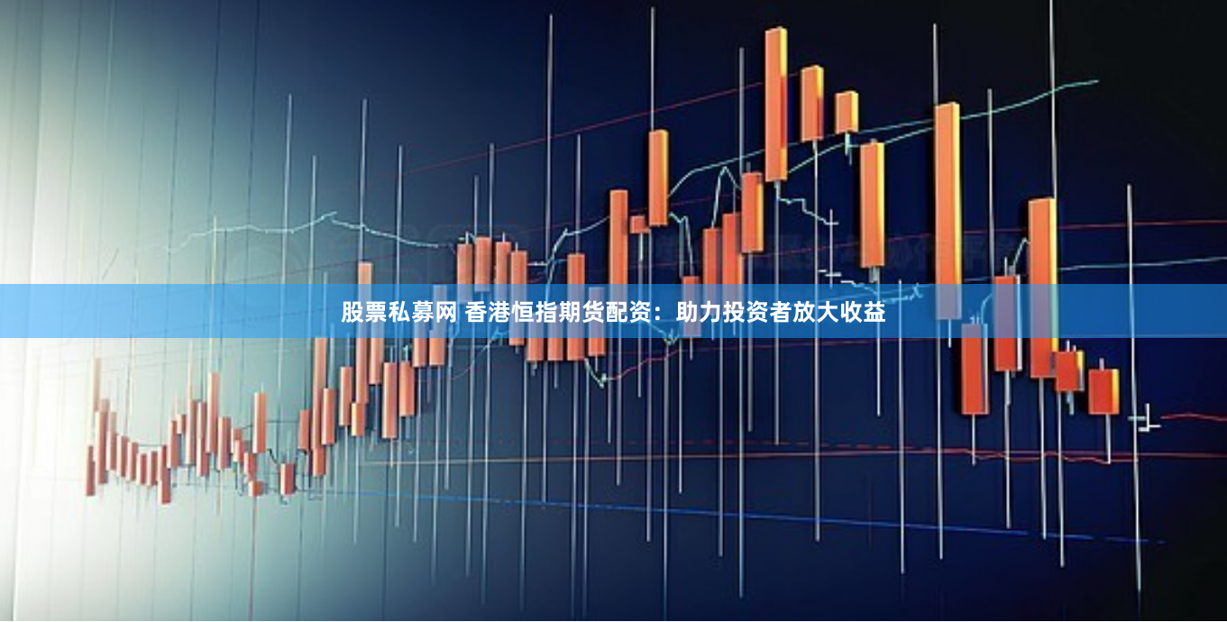 股票私募网 香港恒指期货配资：助力投资者放大收益