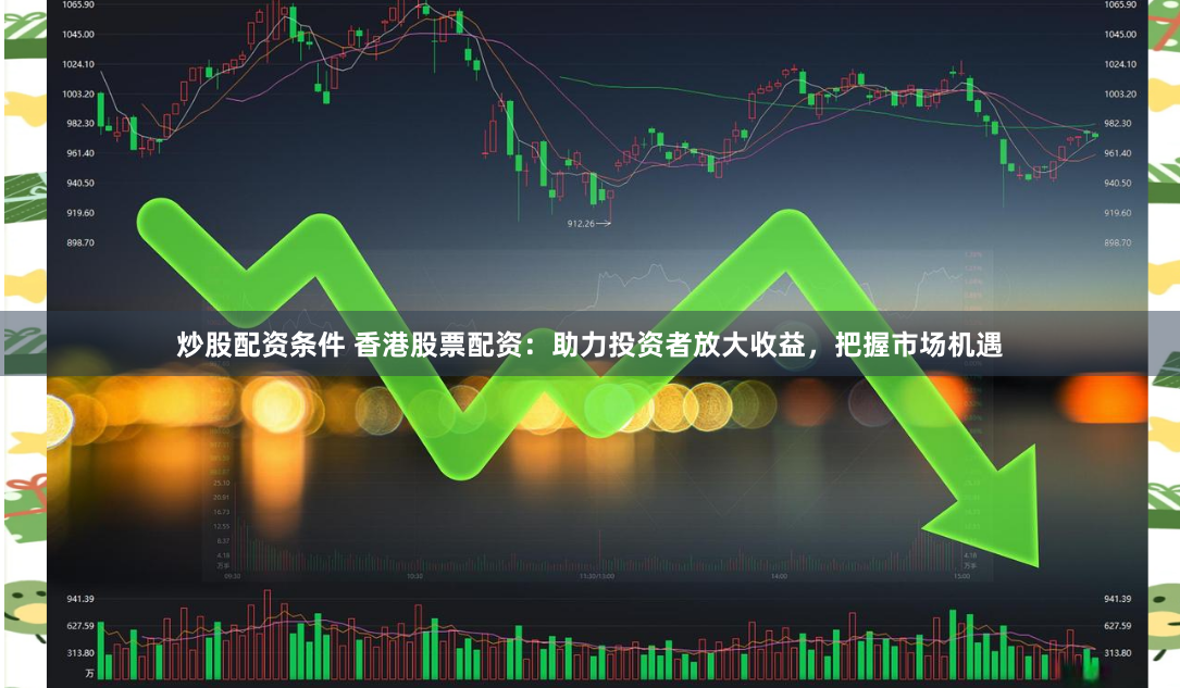 炒股配资条件 香港股票配资：助力投资者放大收益，把握市场机遇