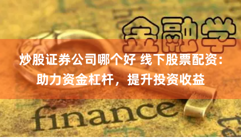 炒股证券公司哪个好 线下股票配资：助力资金杠杆，提升投资收益