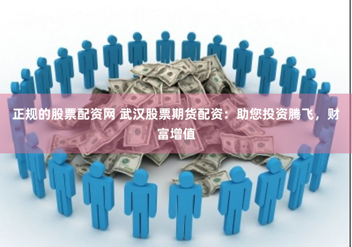 正规的股票配资网 武汉股票期货配资：助您投资腾飞，财富增值