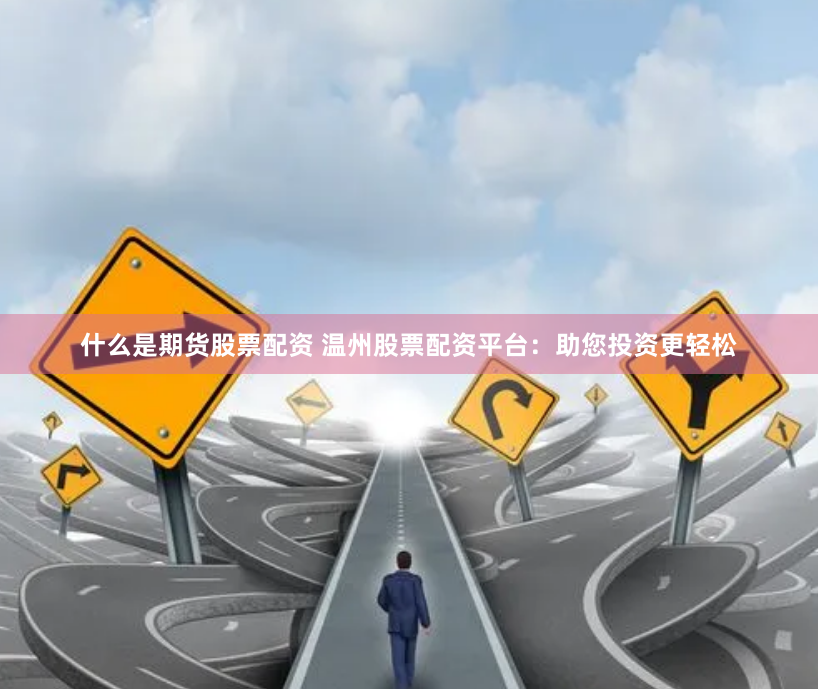 什么是期货股票配资 温州股票配资平台：助您投资更轻松