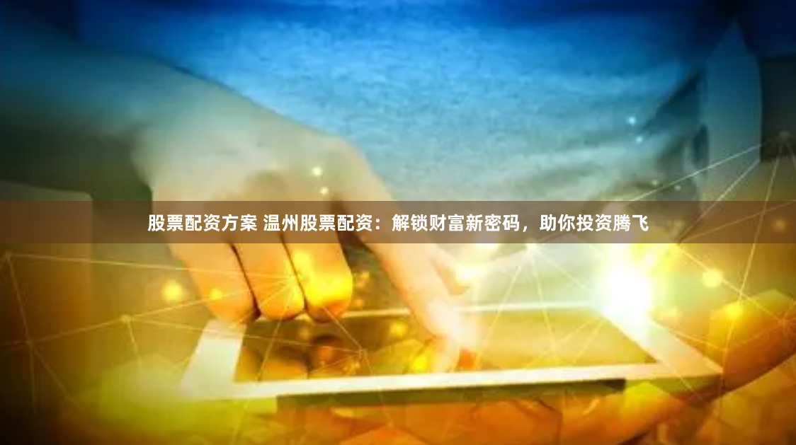 股票配资方案 温州股票配资：解锁财富新密码，助你投资腾飞
