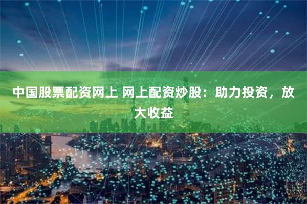 中国股票配资网上 网上配资炒股：助力投资，放大收益