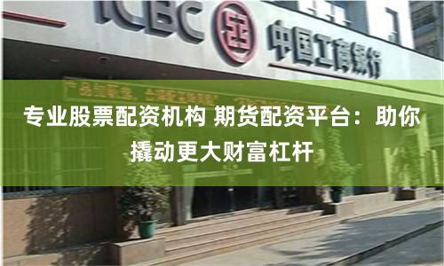 专业股票配资机构 期货配资平台：助你撬动更大财富杠杆