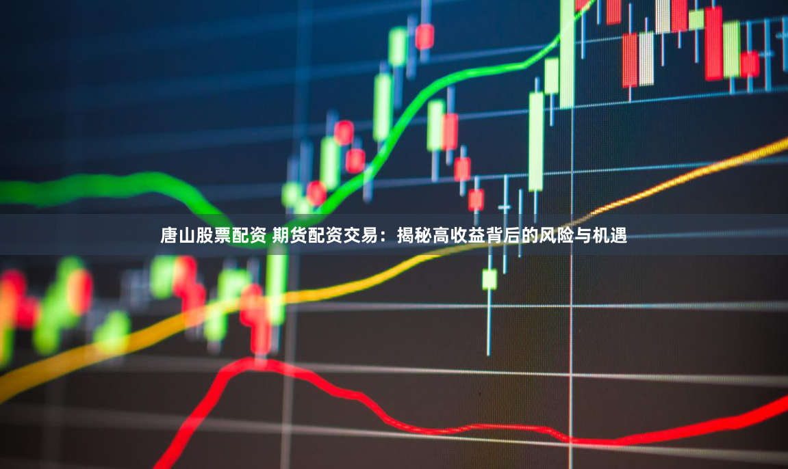 唐山股票配资 期货配资交易：揭秘高收益背后的风险与机遇