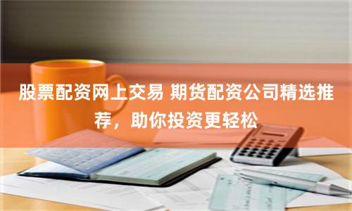 股票配资网上交易 期货配资公司精选推荐，助你投资更轻松