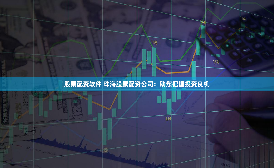 股票配资软件 珠海股票配资公司：助您把握投资良机