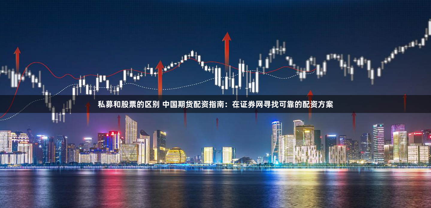 私募和股票的区别 中国期货配资指南：在证券网寻找可靠的配资方案