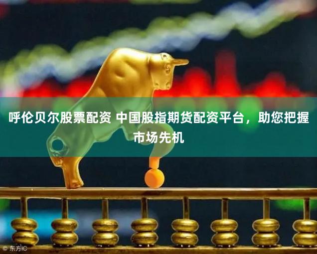 呼伦贝尔股票配资 中国股指期货配资平台，助您把握市场先机