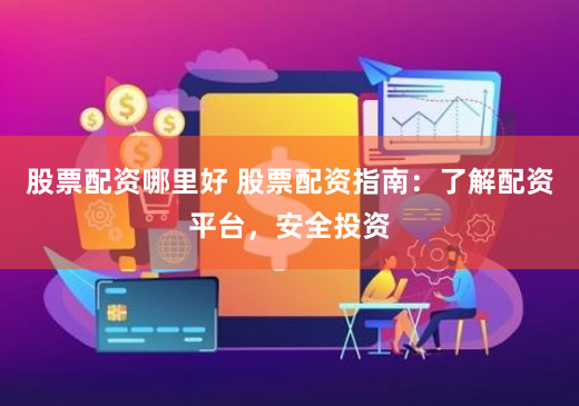 股票配资哪里好 股票配资指南：了解配资平台，安全投资