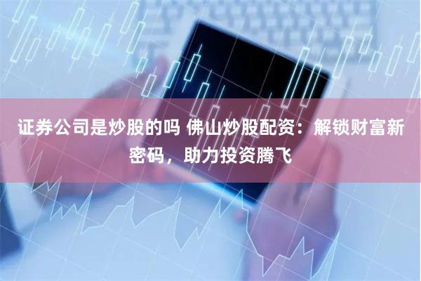 证券公司是炒股的吗 佛山炒股配资：解锁财富新密码，助力投资腾飞