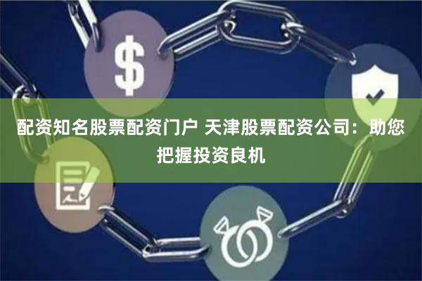 配资知名股票配资门户 天津股票配资公司：助您把握投资良机