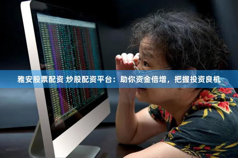 雅安股票配资 炒股配资平台：助你资金倍增，把握投资良机