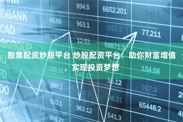 股票配资炒股平台 炒股配资平台：助你财富增值，实现投资梦想