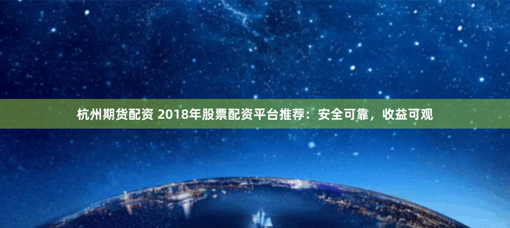 杭州期货配资 2018年股票配资平台推荐：安全可靠，收益可观