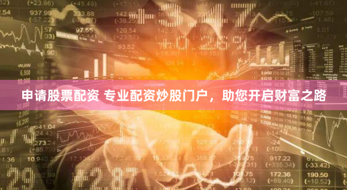 申请股票配资 专业配资炒股门户，助您开启财富之路