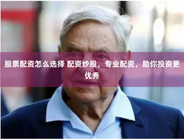 股票配资怎么选择 配资炒股，专业配资，助你投资更优秀