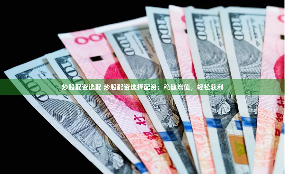 炒股配资选配 炒股配资选择配资：稳健增值，轻松获利