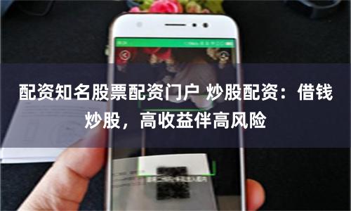 配资知名股票配资门户 炒股配资：借钱炒股，高收益伴高风险