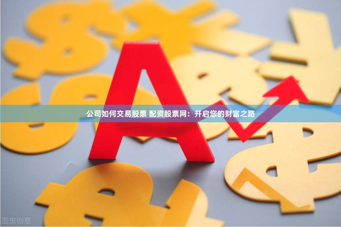 公司如何交易股票 配资股票网：开启您的财富之路