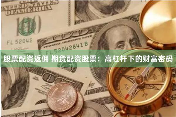 股票配资返佣 期货配资股票：高杠杆下的财富密码