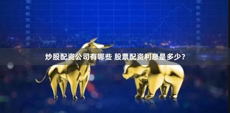 炒股配资公司有哪些 股票配资利息是多少？