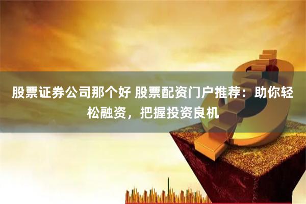 股票证券公司那个好 股票配资门户推荐：助你轻松融资，把握投资良机