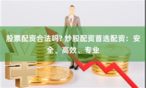 股票配资合法吗? 炒股配资首选配资：安全、高效、专业