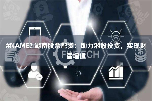 #NAME? 湖南股票配资：助力湘股投资，实现财富增值