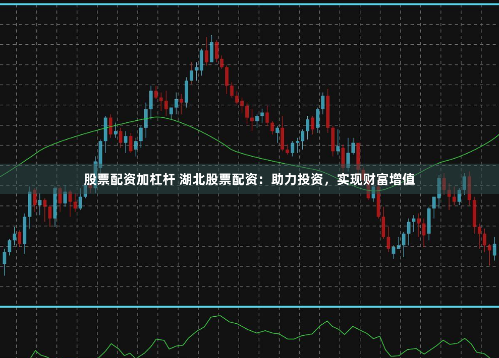 股票配资加杠杆 湖北股票配资：助力投资，实现财富增值