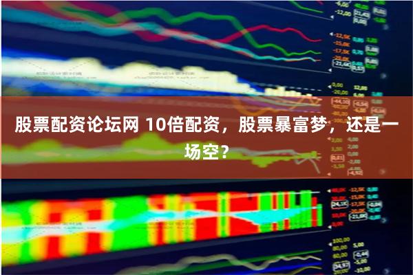 股票配资论坛网 10倍配资，股票暴富梦，还是一场空？