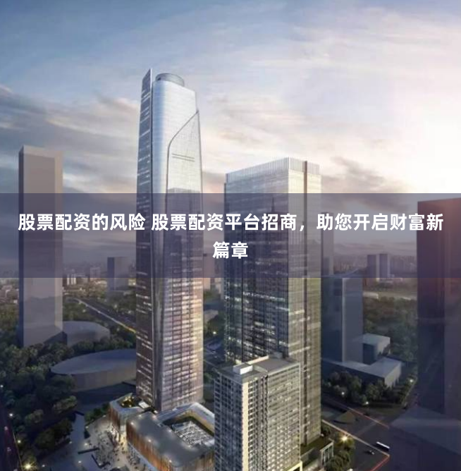 股票配资的风险 股票配资平台招商，助您开启财富新篇章
