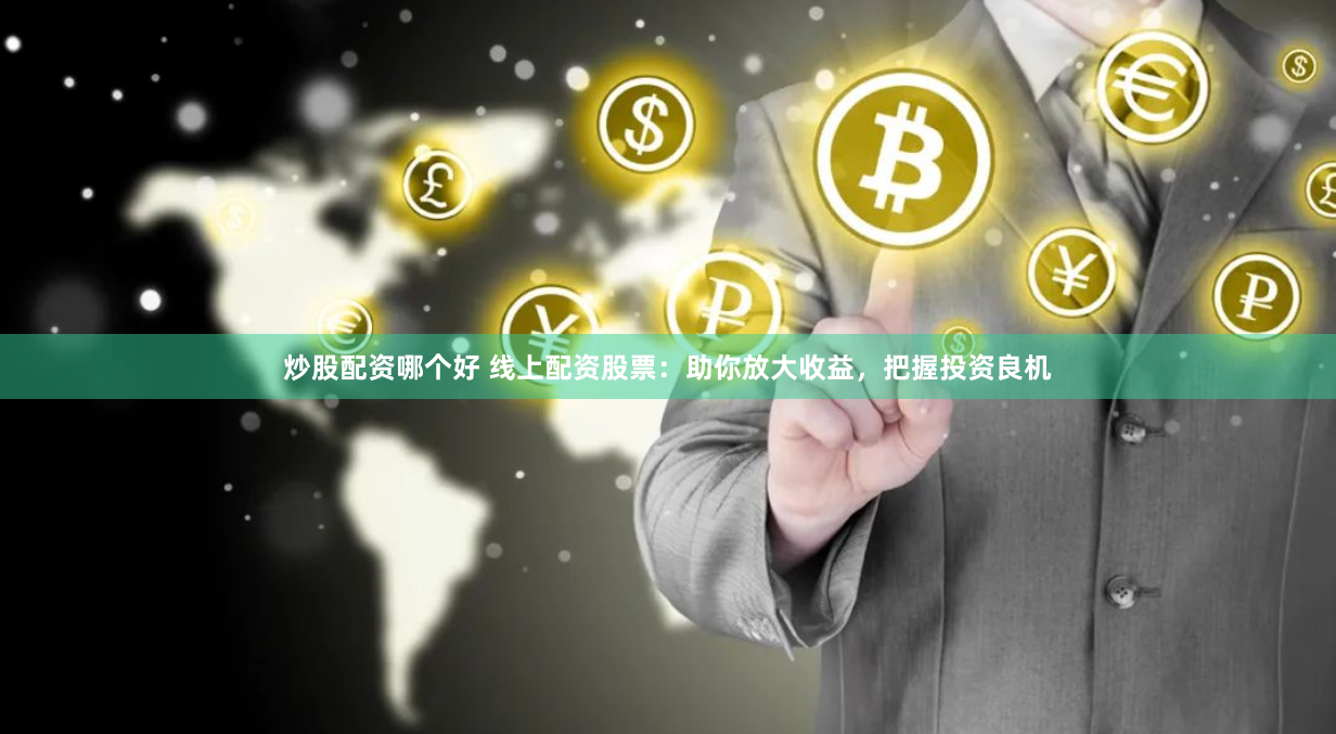 炒股配资哪个好 线上配资股票：助你放大收益，把握投资良机