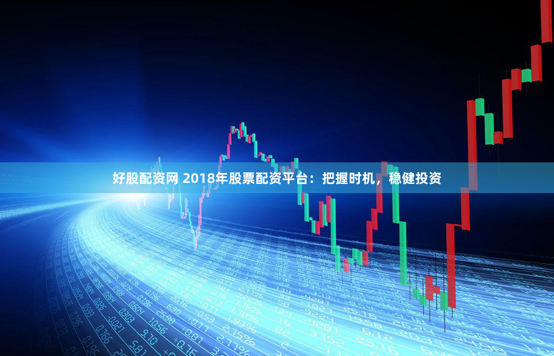 好股配资网 2018年股票配资平台：把握时机，稳健投资