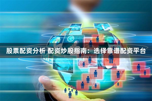 股票配资分析 配资炒股指南：选择靠谱配资平台