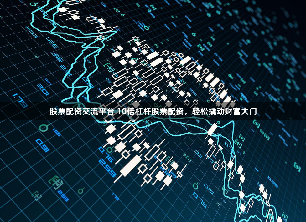 股票配资交流平台 10倍杠杆股票配资，轻松撬动财富大门