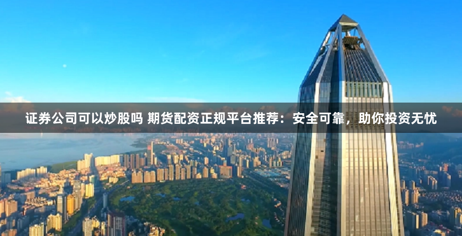 证券公司可以炒股吗 期货配资正规平台推荐：安全可靠，助你投资无忧